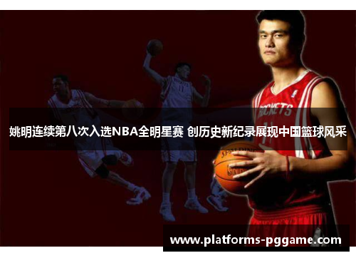 姚明连续第八次入选NBA全明星赛 创历史新纪录展现中国篮球风采