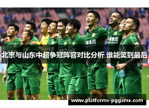 北京与山东中超争冠阵容对比分析 谁能笑到最后