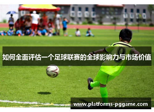 如何全面评估一个足球联赛的全球影响力与市场价值