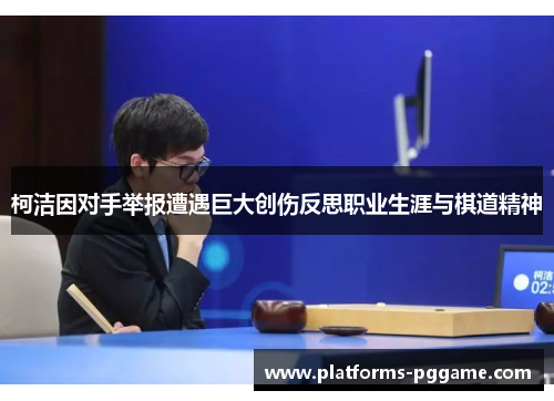 柯洁因对手举报遭遇巨大创伤反思职业生涯与棋道精神