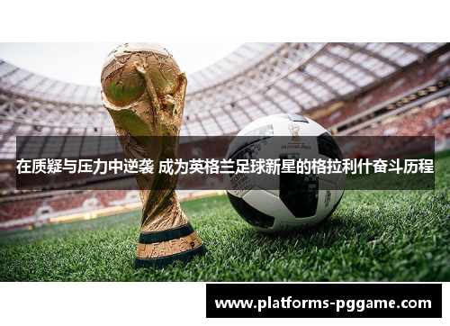 在质疑与压力中逆袭 成为英格兰足球新星的格拉利什奋斗历程