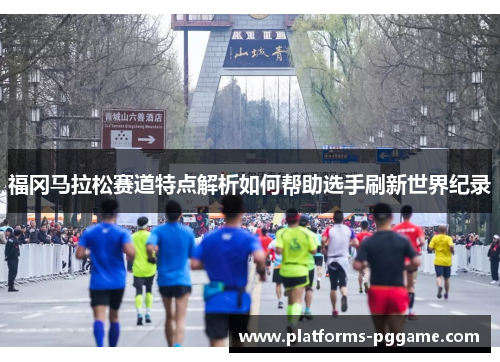 福冈马拉松赛道特点解析如何帮助选手刷新世界纪录