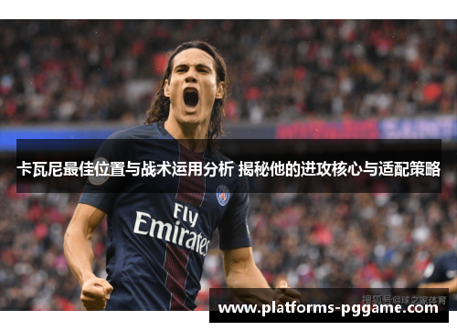 卡瓦尼最佳位置与战术运用分析 揭秘他的进攻核心与适配策略