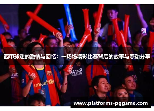 西甲球迷的激情与回忆:一场场精彩比赛背后的故事与感动分享 西甲球迷的激情与回忆:一场场精彩比赛背后的故事与感动分享