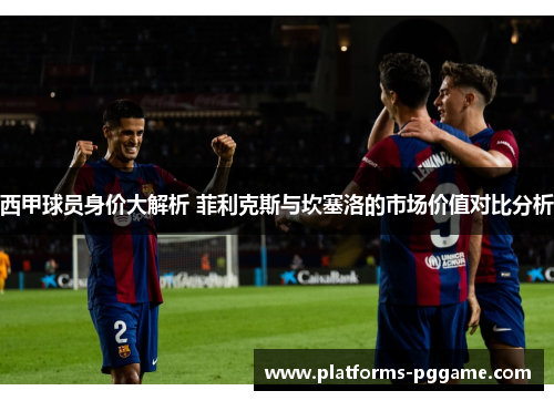西甲球员身价大解析 菲利克斯与坎塞洛的市场价值对比分析 西甲球员身价大解析 菲利克斯与坎塞洛的市场价值对比分析