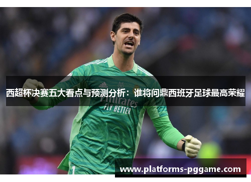 西超杯决赛五大看点与预测分析:谁将问鼎西班牙足球最高荣耀 西超杯决赛五大看点与预测分析:谁将问鼎西班牙足球最高荣耀