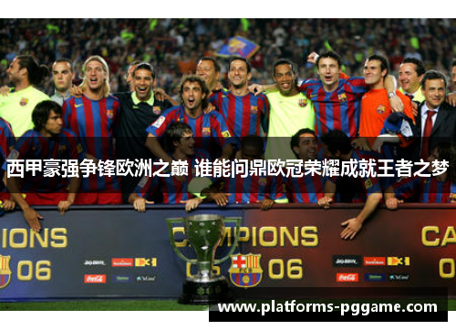 西甲豪强争锋欧洲之巅 谁能问鼎欧冠荣耀成就王者之梦 西甲豪强争锋欧洲之巅 谁能问鼎欧冠荣耀成就王者之梦