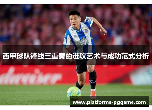 西甲球队锋线三重奏的进攻艺术与成功范式分析 西甲球队锋线三重奏的进攻艺术与成功范式分析