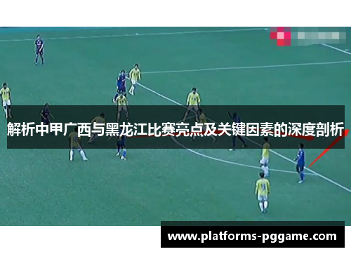 解析中甲广西与黑龙江比赛亮点及关键因素的深度剖析 解析中甲广西与黑龙江比赛亮点及关键因素的深度剖析