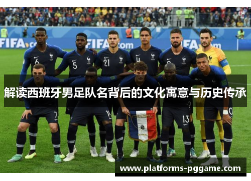 解读西班牙男足队名背后的文化寓意与历史传承 解读西班牙男足队名背后的文化寓意与历史传承