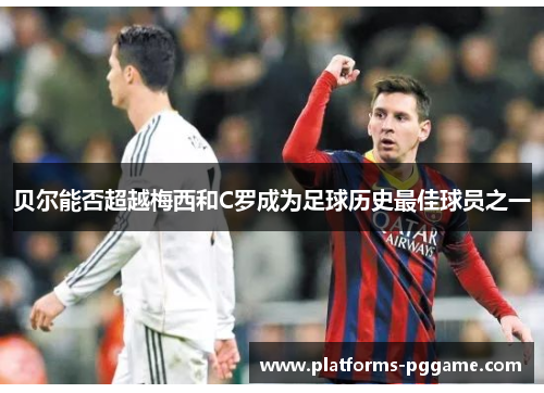 贝尔能否超越梅西和C罗成为足球历史最佳球员之一