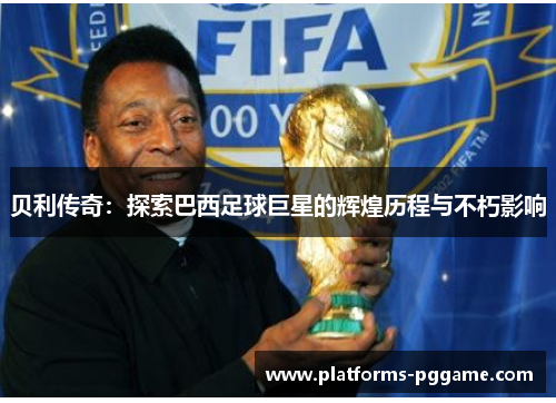 贝利传奇:探索巴西足球巨星的辉煌历程与不朽影响 贝利传奇:探索巴西足球巨星的辉煌历程与不朽影响