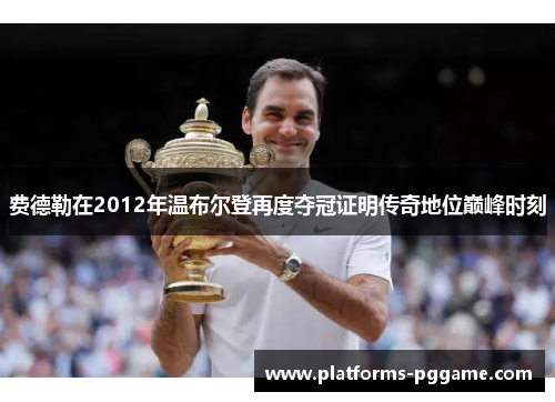 费德勒在2012年温布尔登再度夺冠证明传奇地位巅峰时刻 费德勒在2012年温布尔登再度夺冠证明传奇地位巅峰时刻
