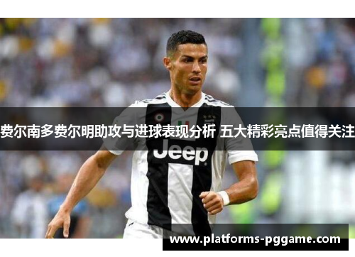 费尔南多费尔明助攻与进球表现分析 五大精彩亮点值得关注 费尔南多费尔明助攻与进球表现分析 五大精彩亮点值得关注