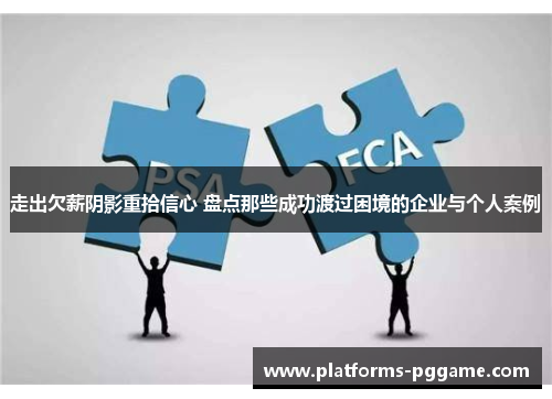 走出欠薪阴影重拾信心 盘点那些成功渡过困境的企业与个人案例 走出欠薪阴影重拾信心 盘点那些成功渡过困境的企业与个人案例