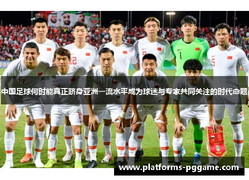 中国足球何时能真正跻身亚洲一流水平成为球迷与专家共同关注的时代命题 中国足球何时能真正跻身亚洲一流水平成为球迷与专家共同关注的时代命题