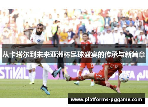 从卡塔尔到未来亚洲杯足球盛宴的传承与新篇章 从卡塔尔到未来亚洲杯足球盛宴的传承与新篇章