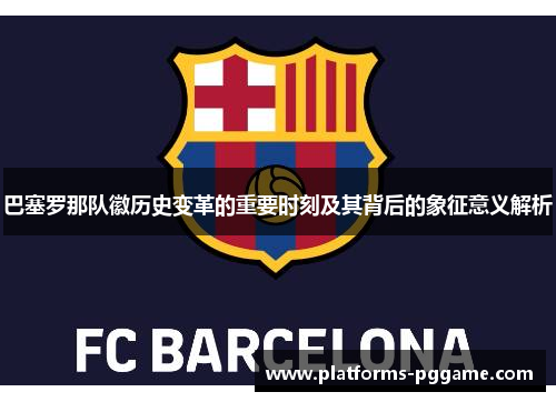 巴塞罗那队徽历史变革的重要时刻及其背后的象征意义解析 巴塞罗那队徽历史变革的重要时刻及其背后的象征意义解析