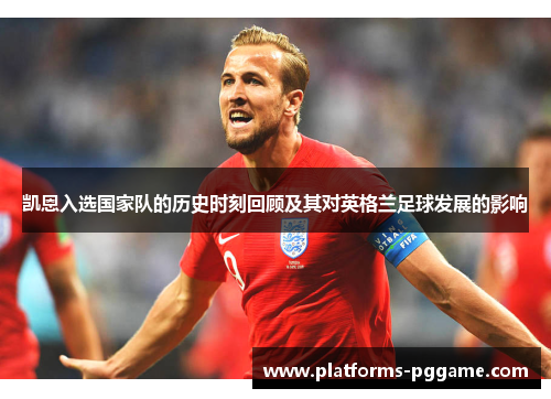 凯恩入选国家队的历史时刻回顾及其对英格兰足球发展的影响 凯恩入选国家队的历史时刻回顾及其对英格兰足球发展的影响