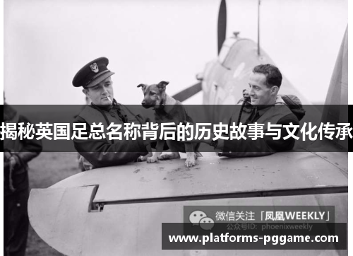 揭秘英国足总名称背后的历史故事与文化传承 揭秘英国足总名称背后的历史故事与文化传承
