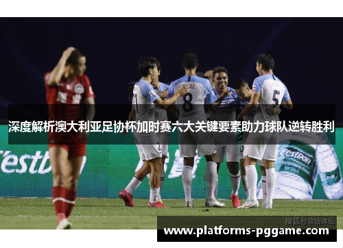 深度解析澳大利亚足协杯加时赛六大关键要素助力球队逆转胜利 深度解析澳大利亚足协杯加时赛六大关键要素助力球队逆转胜利