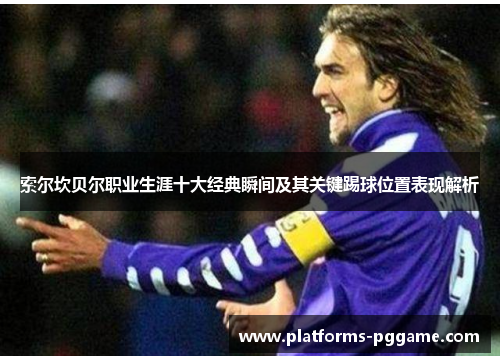 索尔坎贝尔职业生涯十大经典瞬间及其关键踢球位置表现解析 索尔坎贝尔职业生涯十大经典瞬间及其关键踢球位置表现解析