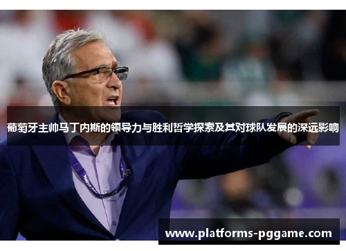 葡萄牙主帅马丁内斯的领导力与胜利哲学探索及其对球队发展的深远影响 葡萄牙主帅马丁内斯的领导力与胜利哲学探索及其对球队发展的深远影响