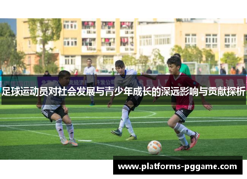 足球运动员对社会发展与青少年成长的深远影响与贡献探析 足球运动员对社会发展与青少年成长的深远影响与贡献探析