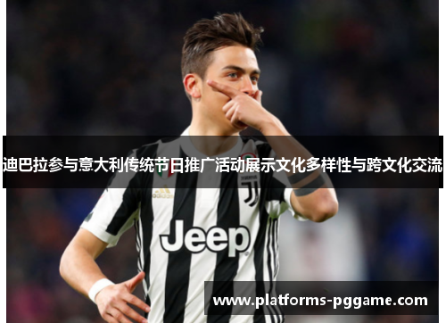 迪巴拉参与意大利传统节日推广活动展示文化多样性与跨文化交流 迪巴拉参与意大利传统节日推广活动展示文化多样性与跨文化交流
