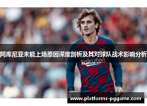 阿库尼亚未能上场原因深度剖析及其对球队战术影响分析