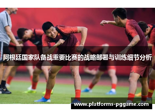 阿根廷国家队备战重要比赛的战略部署与训练细节分析