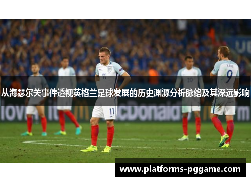 从海瑟尔关事件透视英格兰足球发展的历史渊源分析脉络及其深远影响