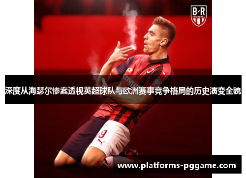 深度从海瑟尔惨案透视英超球队与欧洲赛事竞争格局的历史演变全貌 深度从海瑟尔惨案透视英超球队与欧洲赛事竞争格局的历史演变全貌