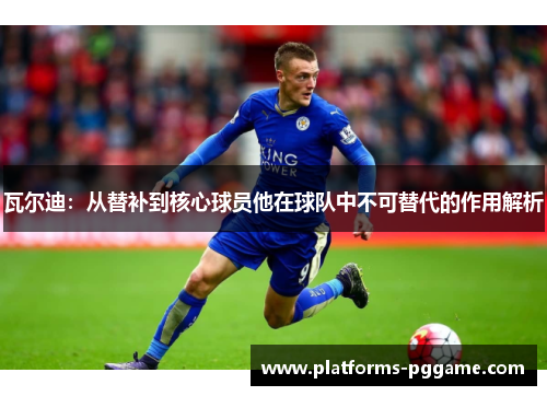 瓦尔迪:从替补到核心球员他在球队中不可替代的作用解析 瓦尔迪:从替补到核心球员他在球队中不可替代的作用解析