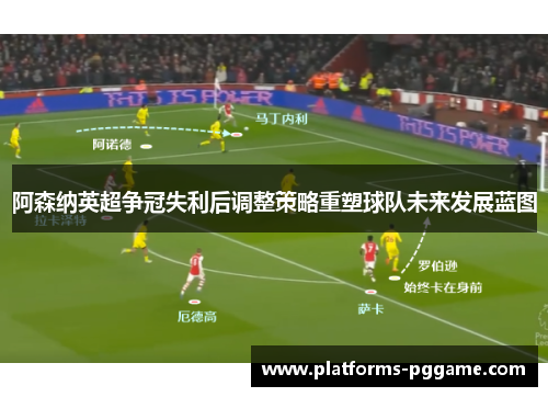 阿森纳英超争冠失利后调整策略重塑球队未来发展蓝图 阿森纳英超争冠失利后调整策略重塑球队未来发展蓝图