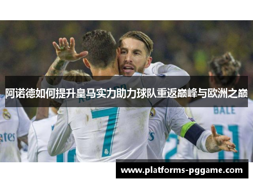 阿诺德如何提升皇马实力助力球队重返巅峰与欧洲之巅 阿诺德如何提升皇马实力助力球队重返巅峰与欧洲之巅