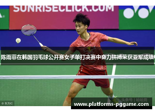 陈雨菲在韩国羽毛球公开赛女子单打决赛中奋力拼搏荣获亚军成绩