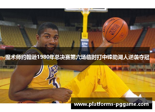 魔术师约翰逊1980年总决赛第六场临时打中锋助湖人逆袭夺冠