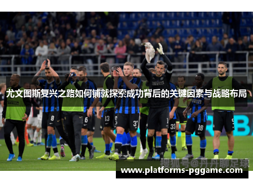 尤文图斯复兴之路如何铺就探索成功背后的关键因素与战略布局