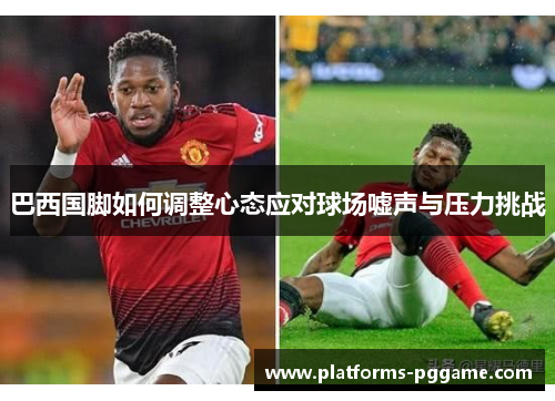 巴西国脚如何调整心态应对球场嘘声与压力挑战