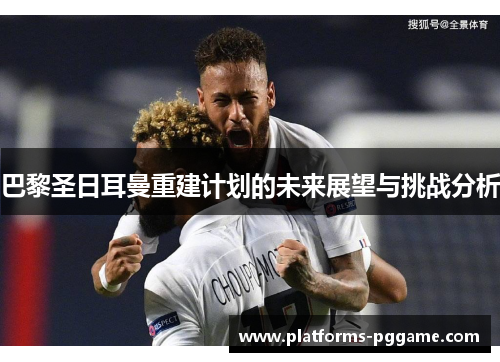 巴黎圣日耳曼重建计划的未来展望与挑战分析