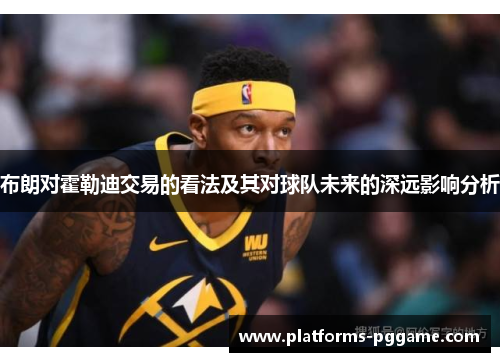 布朗对霍勒迪交易的看法及其对球队未来的深远影响分析