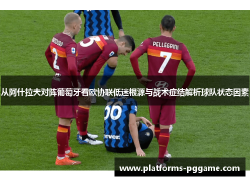 从阿什拉夫对阵葡萄牙看欧协联低迷根源与战术症结解析球队状态因素