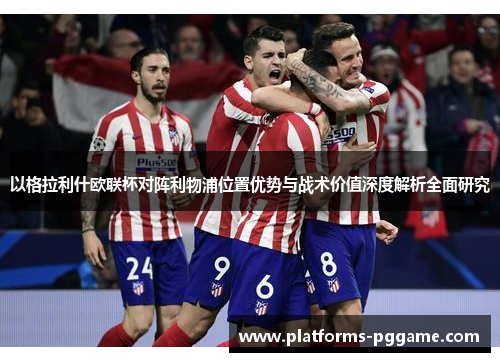 以格拉利什欧联杯对阵利物浦位置优势与战术价值深度解析全面研究