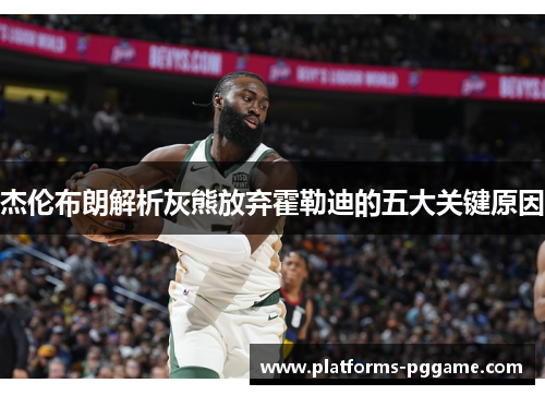 杰伦布朗解析灰熊放弃霍勒迪的五大关键原因