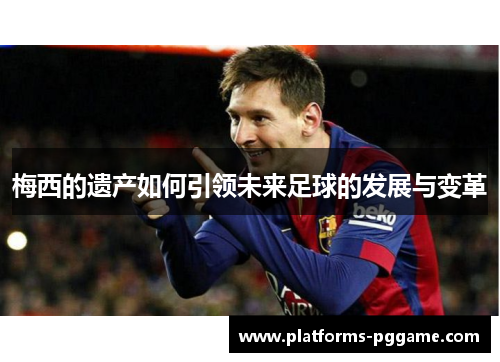 梅西的遗产如何引领未来足球的发展与变革