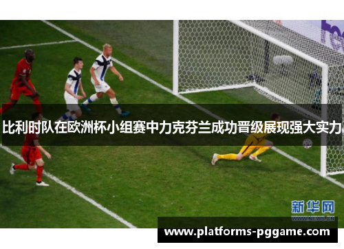 比利时队在欧洲杯小组赛中力克芬兰成功晋级展现强大实力