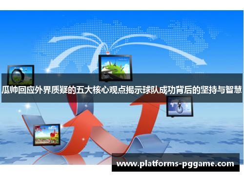 瓜帅回应外界质疑的五大核心观点揭示球队成功背后的坚持与智慧 瓜帅回应外界质疑的五大核心观点揭示球队成功背后的坚持与智慧