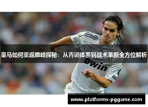 皇马如何重返巅峰探秘：从青训体系到战术革新全方位解析