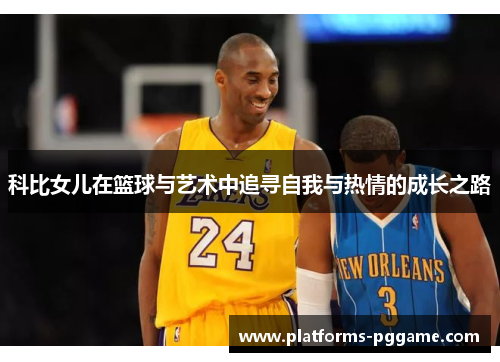 科比女儿在篮球与艺术中追寻自我与热情的成长之路 科比女儿在篮球与艺术中追寻自我与热情的成长之路
